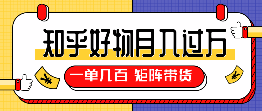 知乎好物推荐独家操作详解，一单能赚几百元上千元，矩阵带货月入过万（共5节视频）-赚钱驿站