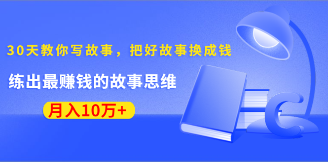 《30天教你写故事，把好故事换成钱》练出最赚钱的故事思维，月入10万+-赚钱驿站