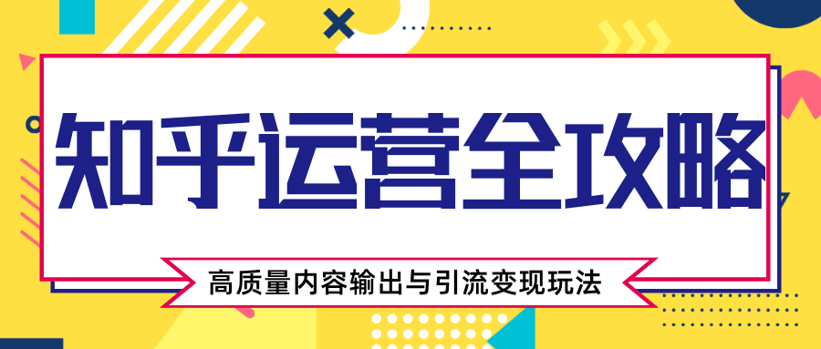 知乎运营全攻略，涨盐值最快的方法，高质量内容输出与引流变现玩法（共3节视频）-赚钱驿站