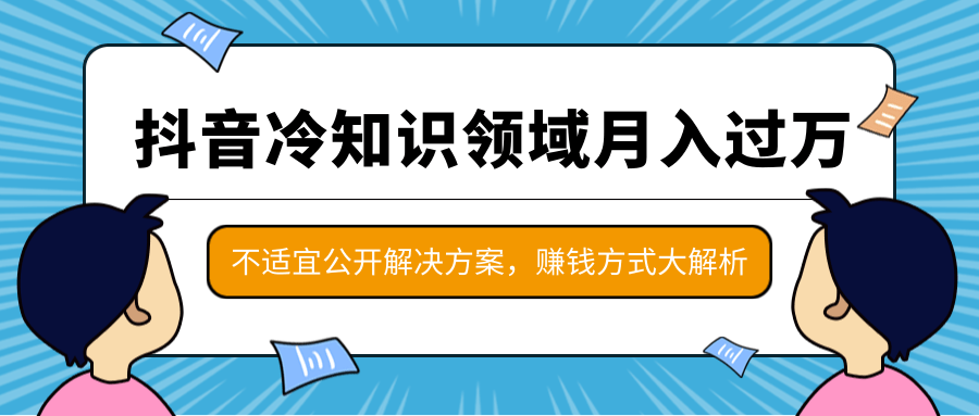 抖音冷知识领域月入过万项目，不适宜公开解决方案 ，抖音赚钱方式大解析！-赚钱驿站