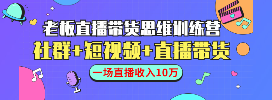 直播带货思维训练营：社群+短视频+直播带货：一场直播收入10万-赚钱驿站