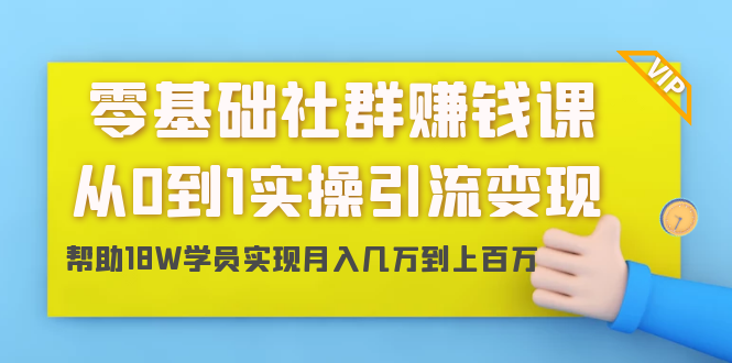 零基础社群赚钱课：从0到1实操引流变现，帮助18W学员实现月入几万到上百万-赚钱驿站