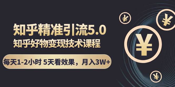 知乎精准引流5.0+知乎好物变现技术课程：每天1-2小时5天看效果，月入3W+-赚钱驿站