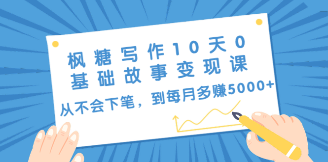 枫糖写作10天0基础故事变现课：从不会下笔，到每月多赚5000+（10节视频课）-赚钱驿站