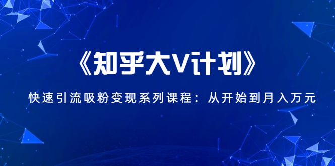 《知乎大V计划》快速引流吸粉变现系列课程：从0开始到月入万元-赚钱驿站