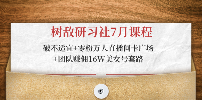 树敌研习社7月课程：破不适宜+零粉万人直播间卡广场+团队赚佣16W美女号套路-赚钱驿站