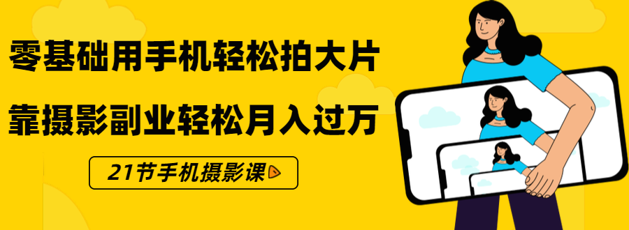 零基础用手机轻松拍大片，靠摄影副业轻松月入过万（21节手机摄影课）-赚钱驿站