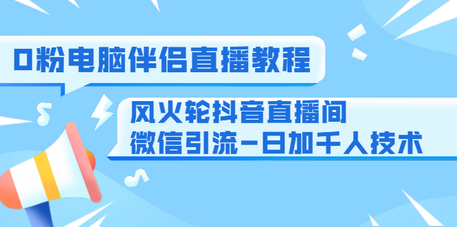 0粉电脑伴侣直播教程+风火轮抖音直播间微信引流-日加千人技术（两节视频）-赚钱驿站