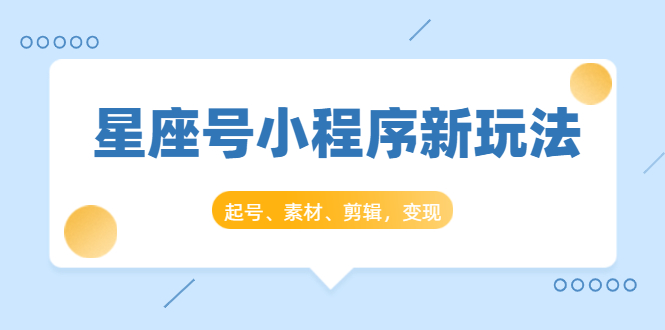 星座号小程序新玩法：起号、素材、剪辑，如何变现（附素材）-赚钱驿站