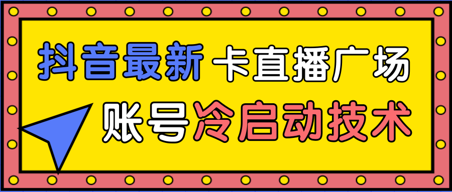 抖音最新卡直播广场12个方法、新老账号冷启动技术，异常账号冷启动-赚钱驿站