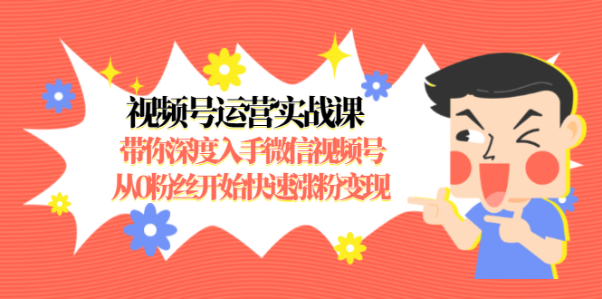 视频号运营实战课，带你深度入手微信视频号1.0，从0粉丝开始快速涨粉变现-赚钱驿站