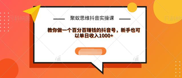 聚蚁思维抖音实操课:教你做一个百分百赚钱的抖音号，新手也可以单日收入1000+-赚钱驿站