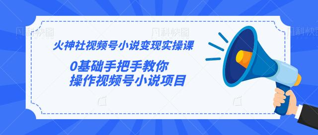 火神社视频号小说变现实操课：0基础手把手教你操作视频号小说项目-赚钱驿站