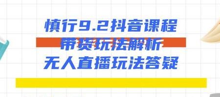 慎行抖音课程：带货玩法解析+无人直播玩法答疑-赚钱驿站