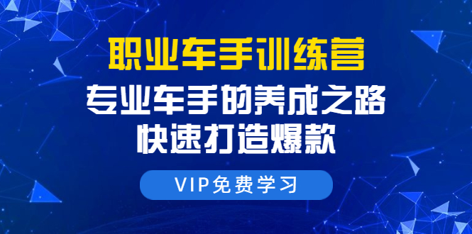 职业车手训练营：专业车手的养成之路，快速打造爆款（8节-无水印直播课）-赚钱驿站