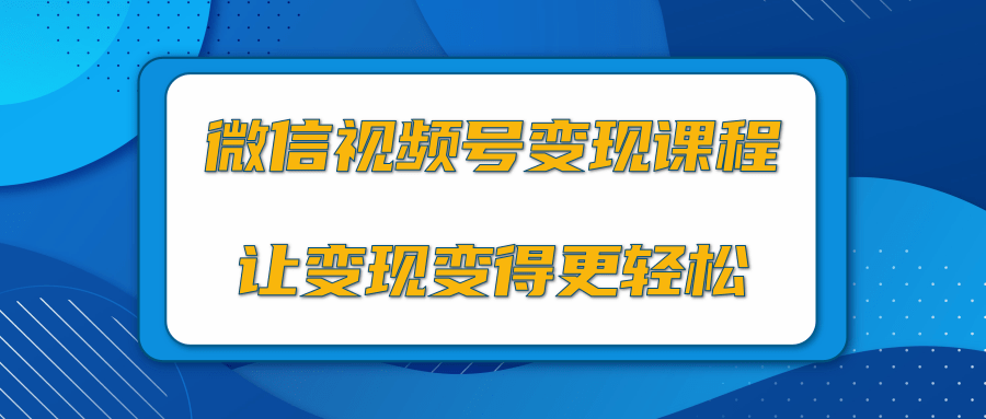 微信视频号变现项目，0粉丝冷启动项目和十三种变现方式-赚钱驿站