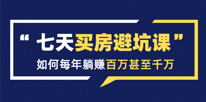 七天买房避坑课：人生中最为赚钱的投资，如何每年躺赚百万甚至千万-赚钱驿站