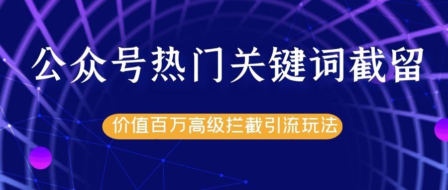 公众号热门关键词截留精准引流实战课程，价值百万高级拦截引流玩法！-赚钱驿站