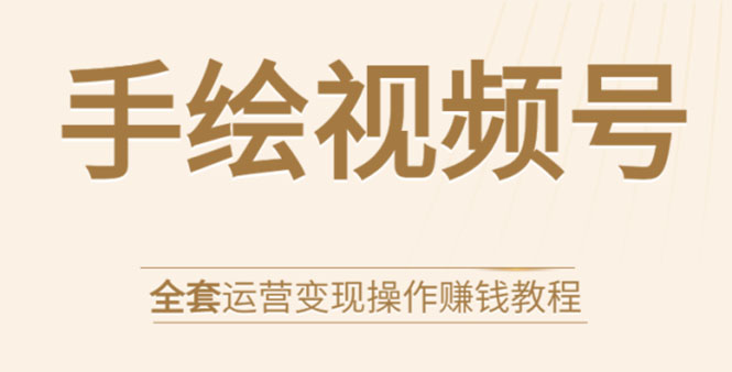 手绘视频号全套运营变现操作赚钱教程：零基础实操月入过万+玩赚视频号-赚钱驿站