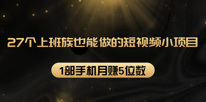 27个上班族也能做的短视频小项目，1部手机月赚5位数【赠短视频礼包】-赚钱驿站