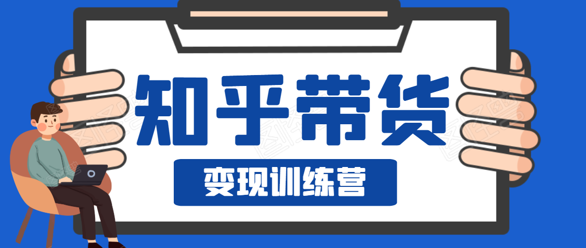 知乎带货变现训练营，教你0成本变现，告别拿死工资的生活-赚钱驿站