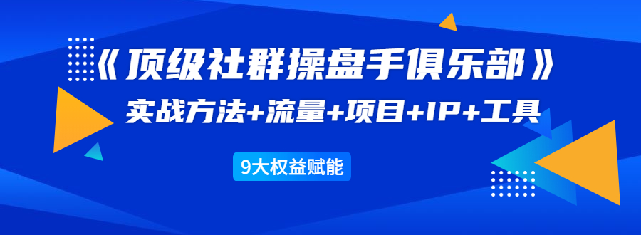 《顶级社群操盘手俱乐部》实战方法+流量+项目+IP+工具 9大权益赋能-赚钱驿站