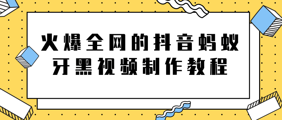 火爆全网的抖音“蚂蚁牙黑”视频制作教程，附软件【视频教程】-赚钱驿站