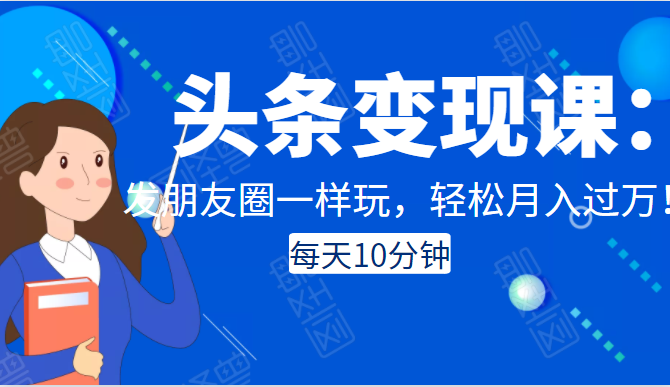 头条变现课：每天10分钟，像发朋友圈一样玩头条，轻松月入过万！-赚钱驿站