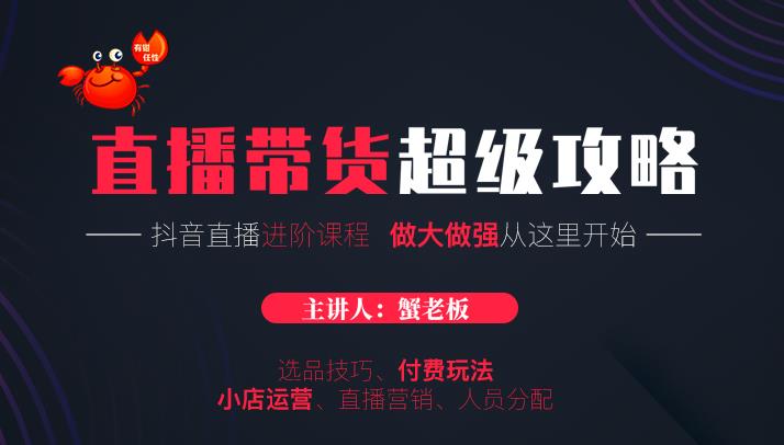 蟹老板抖音直播带货超级攻略：抖音直播带货的详细玩法，小店运营、付费投放等-赚钱驿站