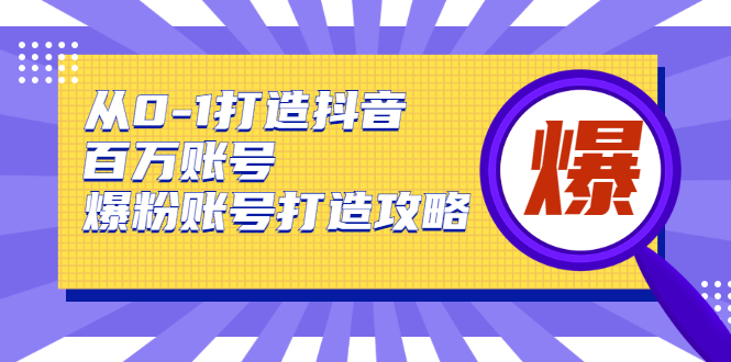 从0-1打造抖音百万账号-爆粉账号打造攻略，针对有账号无粉丝的现象-赚钱驿站