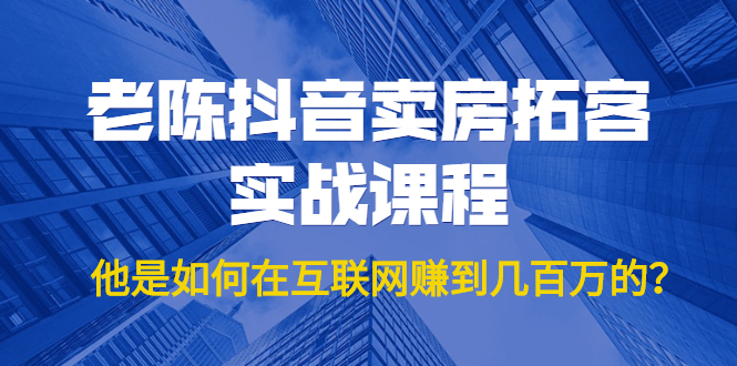 老陈抖音卖房拓客实战课程，他是如何在互联网赚到几百万的？价值1999元-赚钱驿站