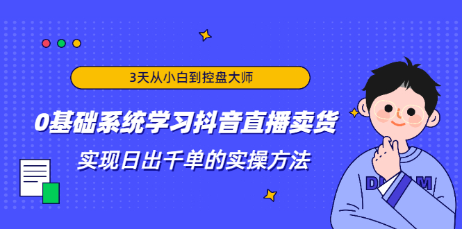 3天从小白到控盘大师，0基础系统学习抖音直播卖货 实现日出千单的实操方法-赚钱驿站