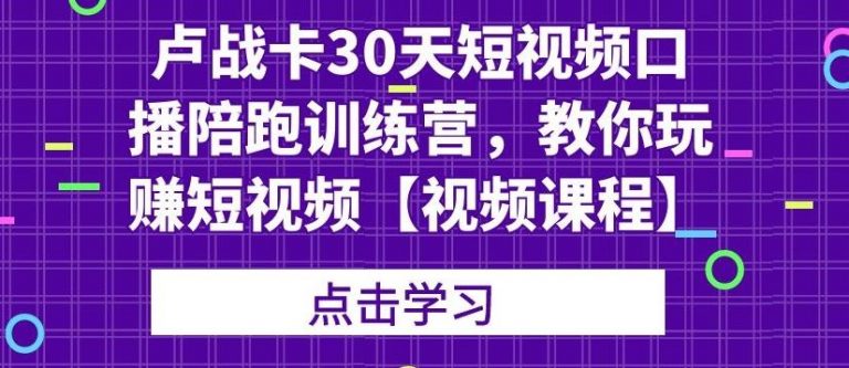 卢战卡30天短视频口播陪跑训练营，教你玩赚短视频-赚钱驿站