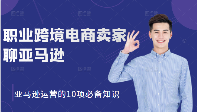 职业跨境电商卖家聊亚马逊：亚马逊运营的10项必备知识，12堂课让你看懂亚马逊运营-赚钱驿站