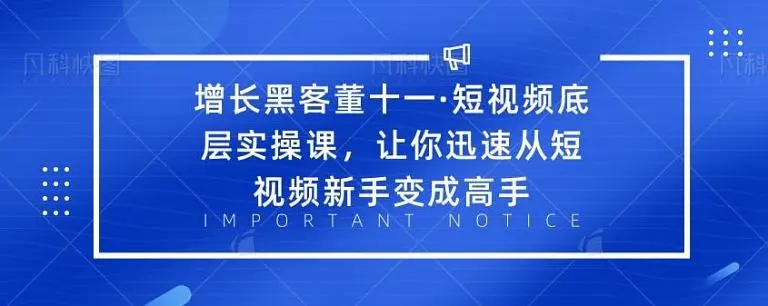 增长黑客董十一·短视频底层实操课，从短视频新手变成高手-赚钱驿站