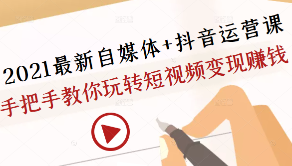 2021最新自媒体+抖音运营课，手把手教你玩转短视频变现赚钱-赚钱驿站