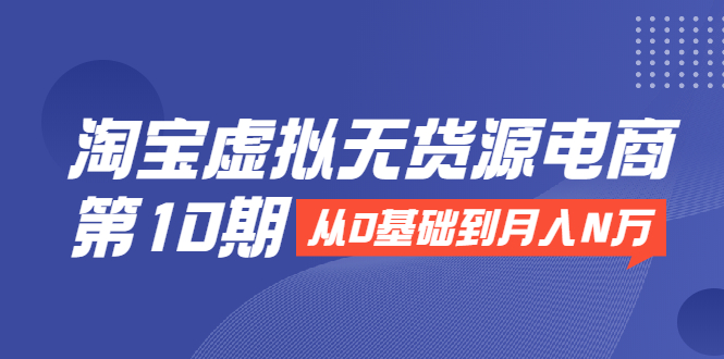 淘宝虚拟无货源电商第10期：从0基础到月入N万，全程实操，可批量操作-赚钱驿站