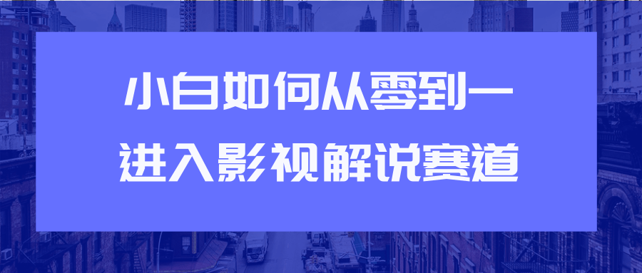 教你短视频赚钱玩法之小白如何从0到1快速进入影视解说赛道-赚钱驿站