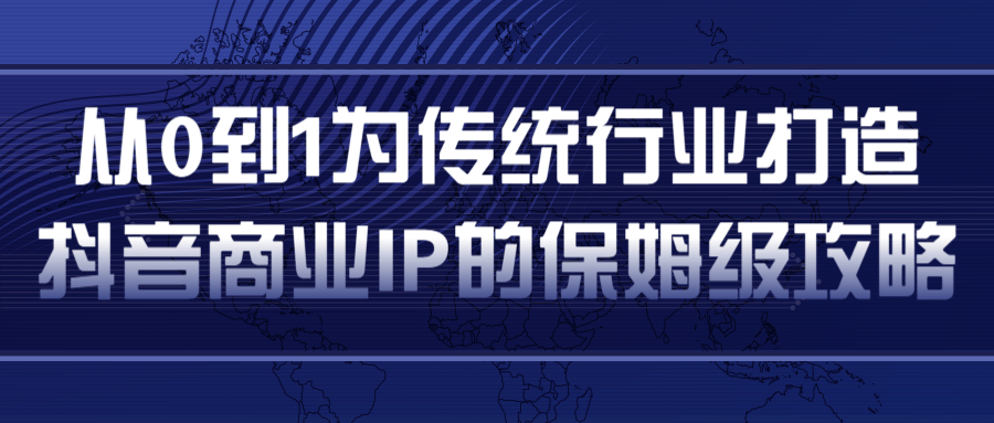 从0到1为传统行业打造抖音商业IP简单高效的保姆级攻略-赚钱驿站