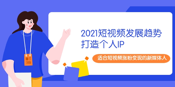 2021短视频发展趋势+打造个人IP，适合短视频涨粉变现的新媒体人-赚钱驿站