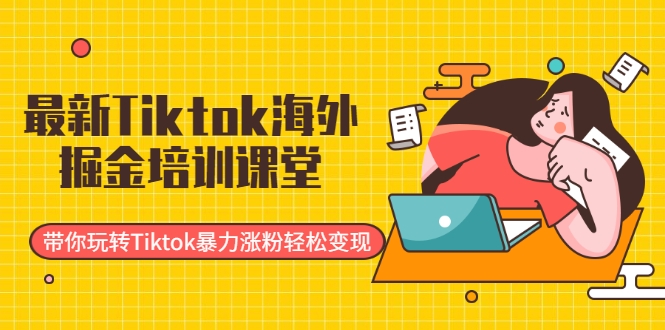 最新Tiktok海外掘金培训课堂：带你玩转Tiktok暴力涨粉轻松变现-赚钱驿站