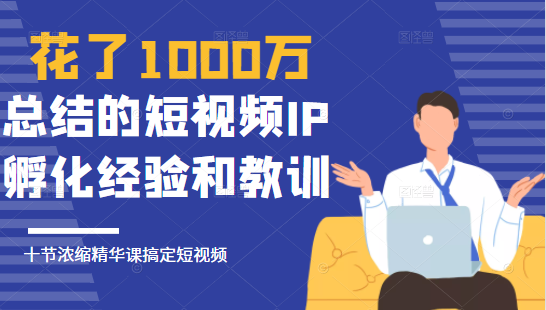 花了1000万总结出来的短视频IP孵化经验和教训，10堂浓缩精华课助你搞定短视频-赚钱驿站