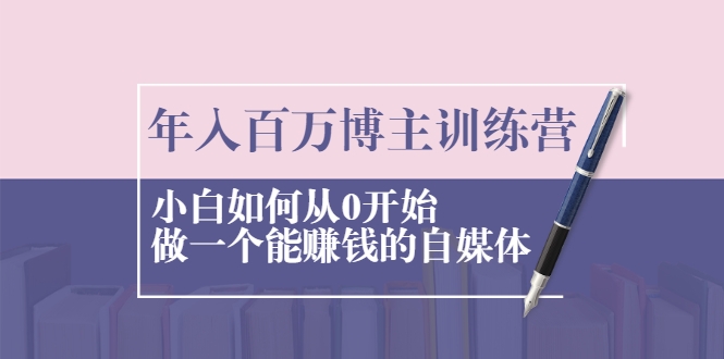 年入百万博主训练营：小白如何从0开始做一个能赚钱的自媒体-赚钱驿站