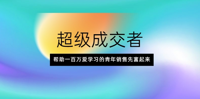 超级成交者，帮助一百万爱学习的青年销售先富起来-赚钱驿站