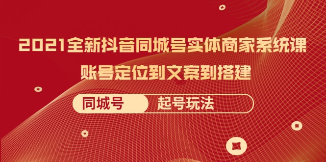 2021全新抖音同城号实体商家系统课，账号定位到文案到搭建 同城号起号玩法-赚钱驿站