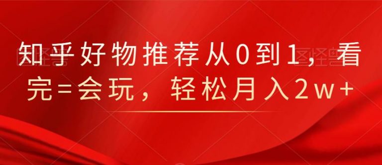 知乎好物推荐从0到1，看完=会玩，轻松月入2w+-赚钱驿站