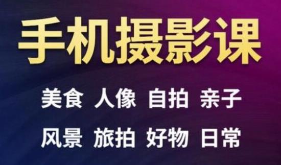 手机摄影一次学透，教程内容包括：美食、人像、自拍、风景、好物等-赚钱驿站