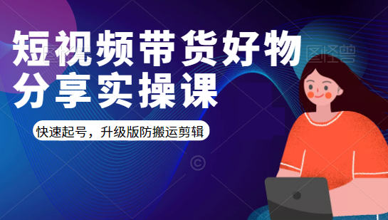 短视频带货好物分享实操课：快速起号，升级版防搬运剪辑-赚钱驿站