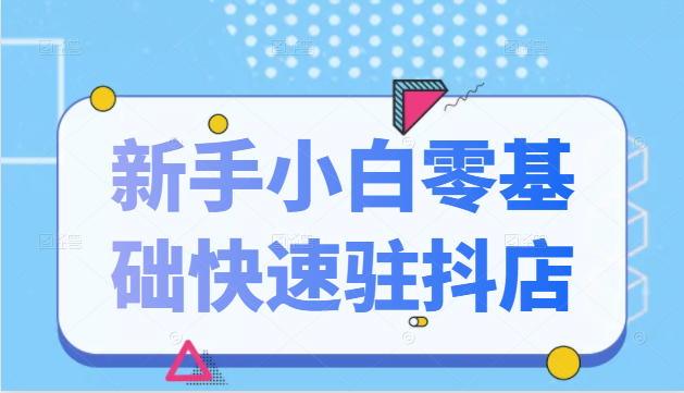 抖音小店新手小白零基础快速入驻抖店100%开通（全套11节课程）-赚钱驿站