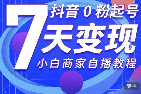 抖音0粉起号7天变现，无需专业的团队，小白商家从0到1自播教程-赚钱驿站